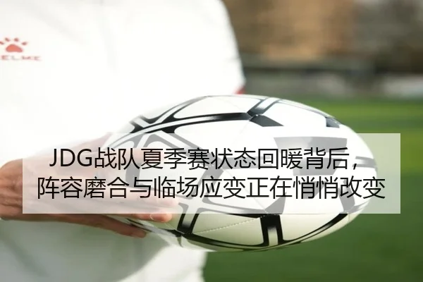 JDG战队夏季赛状态回暖背后，阵容磨合与临场应变正在悄悄改变（maiqiuzhan）