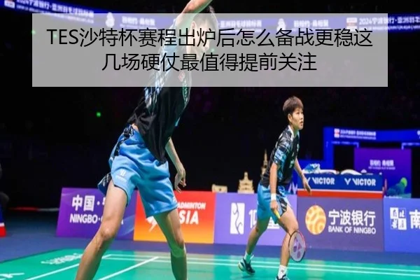 TES沙特杯赛程出炉后怎么备战更稳这几场硬仗最值得提前关注