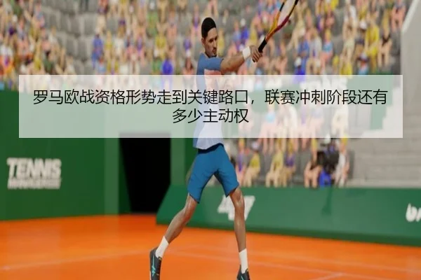 罗马欧战资格形势走到关键路口，联赛冲刺阶段还有多少主动权