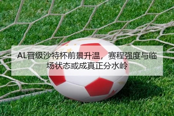 AL晋级沙特杯前景升温，赛程强度与临场状态或成真正分水岭（maiqiuzhan）